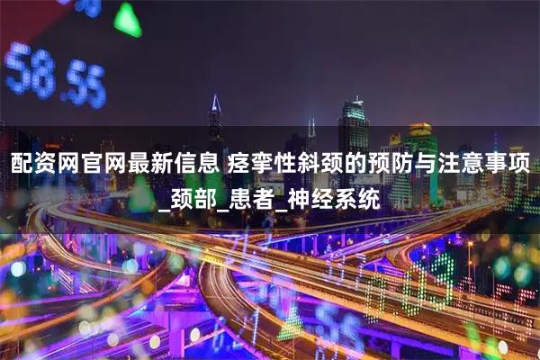 配资网官网最新信息 痉挛性斜颈的预防与注意事项_颈部_患者_神经系统