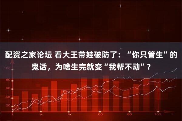 配资之家论坛 看大王带娃破防了：“你只管生”的鬼话，为啥生完就变“我帮不动”？