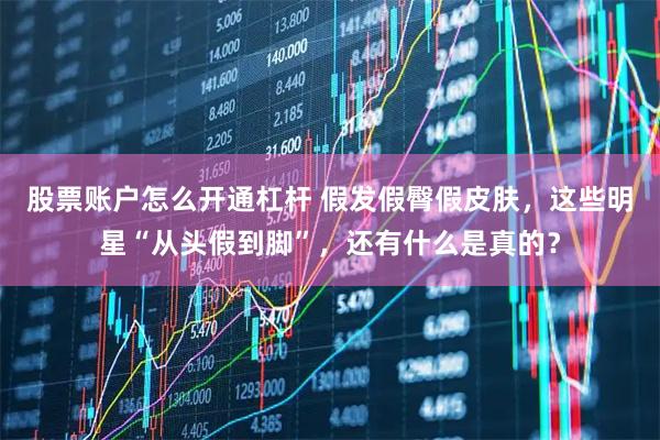 股票账户怎么开通杠杆 假发假臀假皮肤，这些明星“从头假到脚”，还有什么是真的？