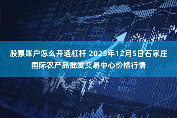 股票账户怎么开通杠杆 2025年12月5日石家庄国际农产品批发交易中心价格行情