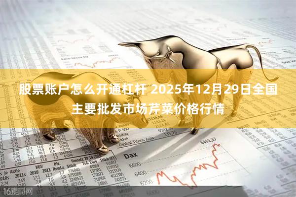 股票账户怎么开通杠杆 2025年12月29日全国主要批发市场芹菜价格行情