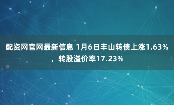 配资网官网最新信息 1月6日丰山转债上涨1.63%,转股溢价率17.23%