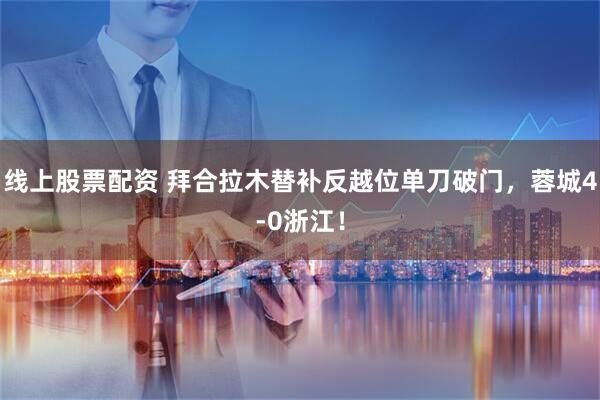 线上股票配资 拜合拉木替补反越位单刀破门，蓉城4-0浙江！